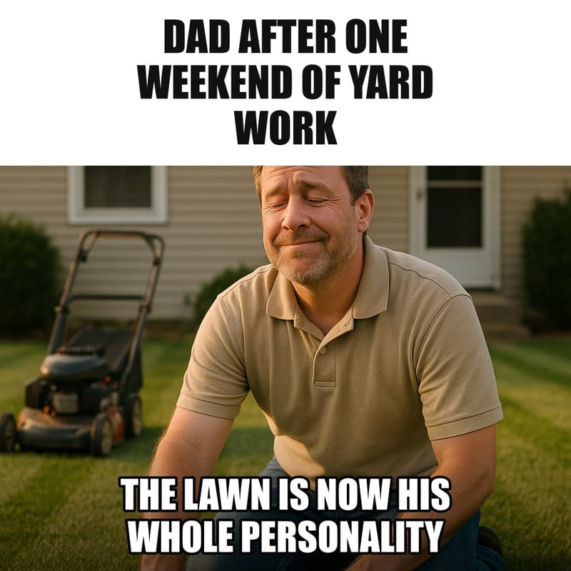 A dad kneeling on an immaculate striped lawn, gently touching the grass with one palm like it is a beloved pet, eyes closed in pride, a mower parked behind him. Caption: "Dad after one weekend of yard work The lawn is now his whole personality"