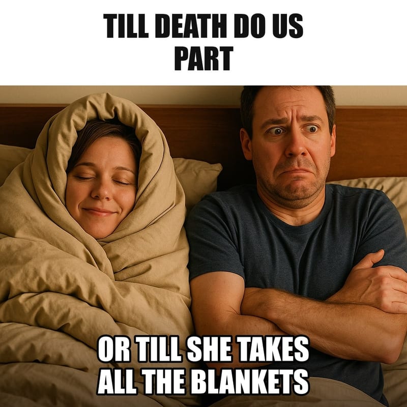 A married couple in bed, the wife wrapped completely in every blanket like a cozy burrito and sleeping peacefully, the husband beside her uncovered and shivering, awake. Caption: "Till death do us part Or till she takes all the blankets"