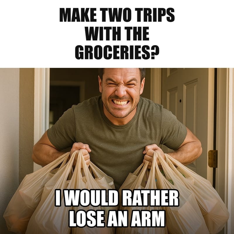 A man straining heroically to carry about fifteen grocery bags on both arms at once through his front door, veins popping, determined grin. Caption: "Make two trips with the groceries? I would rather lose an arm"