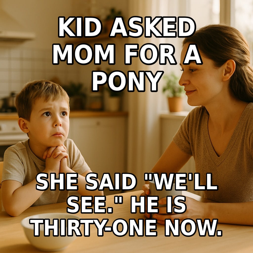A hopeful young boy begs his mother at the kitchen table while she calmly sips her coffee with a serene, unreadable smile. Caption: "Kid asked Mom for a pony She said "We'll see." He is thirty-one now."