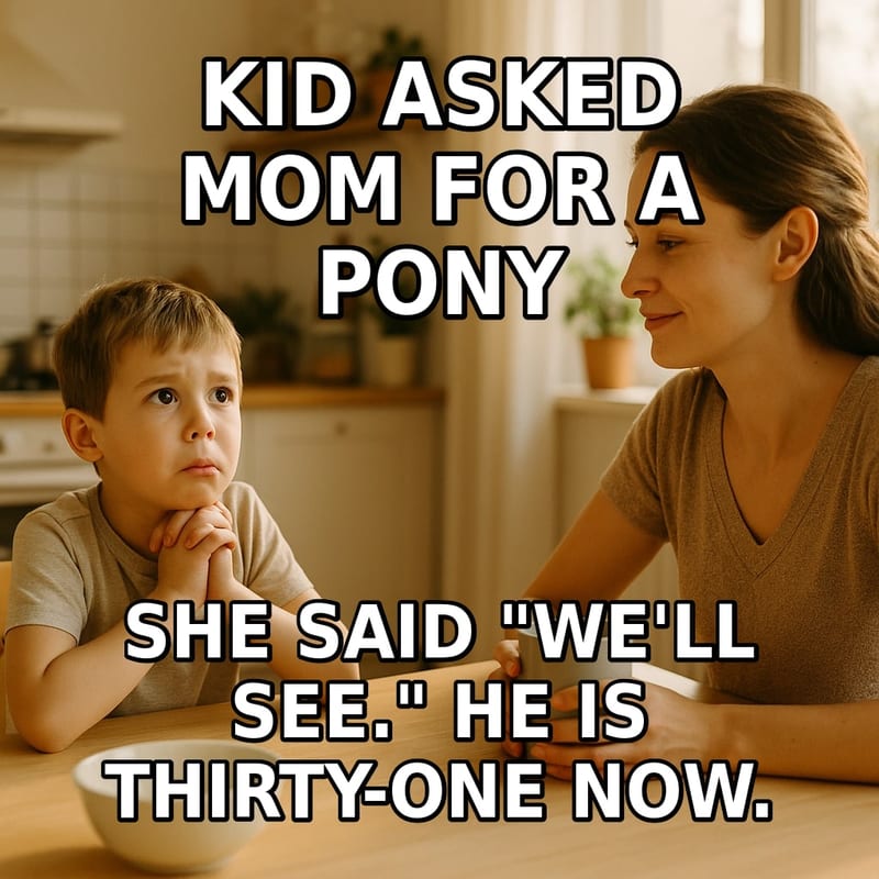 A hopeful young boy begs his mother at the kitchen table while she calmly sips her coffee with a serene, unreadable smile. Caption: "Kid asked Mom for a pony She said "We'll see." He is thirty-one now."