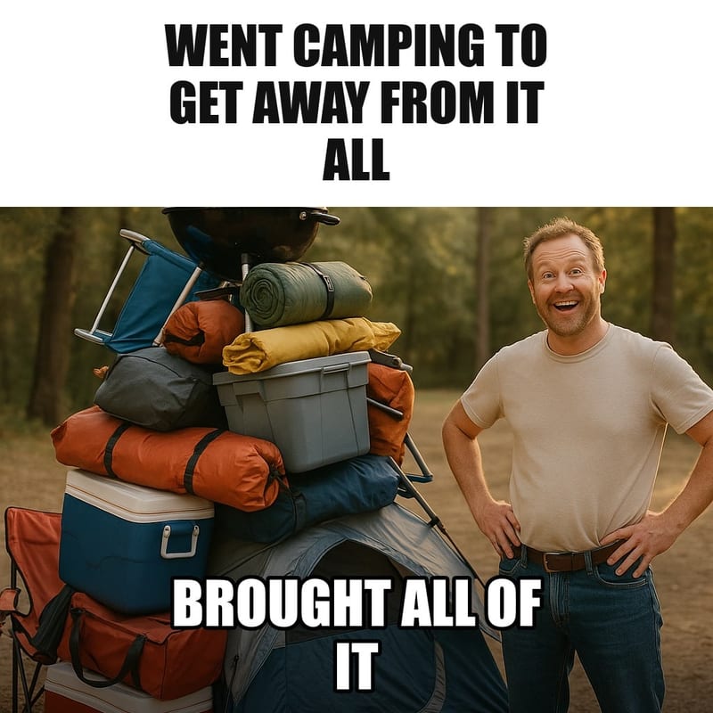 A small campsite with a tiny tent completely buried under a gigantic pile of camping gear, coolers, chairs and a grill, a man standing beside it proudly with hands on hips. Caption: "Went camping to get away from it all Brought all of it"