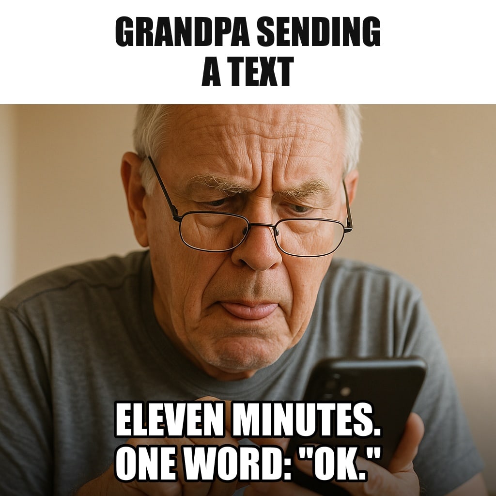 A grandfather with reading glasses on the tip of his nose, typing on a smartphone with a single index finger, extremely concentrated, tongue slightly out. Caption: "Grandpa sending a text Eleven minutes. One word: "OK.""